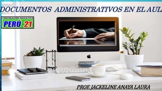DOCUMENTOS
ADMINISTRATIVOS EN EL AULA
DOCUMENTOS ADMINISTRATIVOS EN EL AULA
PROF. JACKELINE ANAYA LAURA
 