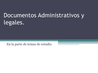 Documentos Administrativos y
legales.


 En la parte de temas de estudio
 