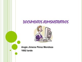 DOCUMENTOS ADMISNISTRATIVOS
Angie Jimena Pérez Mendoza
1002 tarde
 