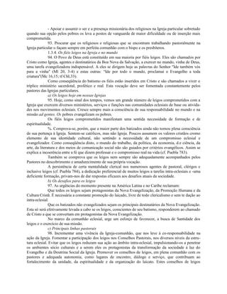 - Apoiar e assumir o ser e a presença missionária dos religiosos na Igreja particular sobretudo
quando sua opção pelos pobres os leva a postos de vanguarda de maior dificuldade ou de inserção mais
comprometida.
               93. Procurar que os religiosos e religiosas que se encontram trabalhando pastoralmente na
Igreja particular o façam sempre em perfeita comunhão com o bispo e os presbíteros.
               1.3.4. Os fiéis leigos na Igreja e no mundo
               94. O Povo de Deus está constituído em sua maioria por fiéis leigos. Eles são chamados por
Cristo como Igreja, agentes e destinatários da Boa Nova da Salvação, a exercer no mundo, vinha de Deus,
uma tarefa evangelizadora indispensável. A eles se dirigem hoje as palavras do Senhor "Ide também vós
para a vinha" (Ml 20, 3-4) e estas outras: “Ide por todo o mundo, proclamai o Evangelho a toda
criatura"(Mc 16,15; tf ChL33).
               Como conseqüência do batismo os fiéis estão inseridos em Cristo e são chamados a viver o
tríplice ministério sacerdotal, profético e real. Esta vocação deve ser fomentada constantemente pelos
pastores das Igrejas particulares.
               a) Os leigos hoje em nossas Igrejas
               95. Hoje, como sinal dos tempos, vemos um grande número de leigos comprometidos com a
Igreja que exercem diversos ministérios, serviços e funções nas comunidades eclesiais de base ou ativida-
des nos movimentos eclesiais. Cresce sempre mais a consciência de sua responsabilidade no mundo e na
missão ad gentes. Os pobres evangelizam os pobres.
               Os fiéis leigos comprometidos manifestam uma sentida necessidade de formação e de
espiritualidade.
               %. Comprova-se, porém, que a maior parte dos batizados ainda não tomou plena consciência
de sua pertença à Igreja. Sentem-se católicos, mas não Igreja. Poucos assumem os valores cristãos cromo
elemento de sua identidade cultural, não sentindo a necessidade de um compromisso eclesial e
evangelizador. Como conseqüência disto, o mundo do trabalho, da política, da economia, d.e ciência, da
arte, da literatura e dos meios de comunicação social não são guiados por critérios evangélicos. Assim se
explica a incoerência entre a fé que dizem professar e o compromisso real na vida (cf. Puebla 783).
               Também se comprova que os leigos nem sempre são adequadamente acompanhados pelos
Pastores no descobrimento e amadurecimento de sua própria vocação.
               A persistência de certa mentalidade clerical nos numerosos agentes de pastoral, clérigos e
inclusive leigos (cf. Puebla 784), a dedicação preferencial de muitos leigos a tarefas intra-eclesiais e -uma
deficiente formação, privam-nos de dar respostas eficazes aos desafios atuais da sociedade.
               b) Os desafios para os leigos
               97. As urgências do momento presente na América Latina e no Caribe reclamam:
               Que todos os leigos sejam protagonistas da Nova Evangelização, da Promoção Humana e da
Cultura Cristã. É necessária a constante promoção do laicado, livre de todo clericalismo e sem te dação ao
intra-eclesial.
               Que os batizados não evangelizados sejam os principais destinatários da Nova Evangelização.
Esta só será efetivamente levada a cabo se os leigos, conscientes de seu batismo, responderem ao chamado
de Cristo a que se convertam em protagonistas da Nova Evangelização.
               No marco da comunhão eclesial, urge um esforço de favorecer, a busca de Santidade dos
leigos e o exercício de sua missão.
               c) Principais linhas pastorais
               98. Incrementar uma vivência da Igreja-comunhão, que nos leve à co-responsabilidade na
ação da Igreja. Fomentar a participação dos leigos nos Conselhos Pastorais, nos diversos níveis da estru-
tura eclesial. Evitar que os leigos reduzam sua ação ao âmbito intra-eclesial, impulsionando-os a penetrar
os ambientes sócio culturais e a serem eles os protagonistas da transformação da sociedade à luz do
Evangelho e da Doutrina Social da Igreja. Promover os conselhos de leigos, em plena comunhão com os
pastores e adequada autonomia, como lugares de encontro, diálogo e serviço, que contribuam ao
fortalecimento da unidade, da espiritualidade e da organização do laicato. Estes conselhos de leigos
 