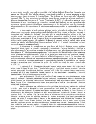 e pureza, assim como foi conservado e transmitido pela Tradição da Igreja. Evangelizar é anunciar uma
pessoa, que é Cristo. De fato, "não haverá nunca evangelização verdadeira se o nome, a doutrina, a vida,
as promessas, o Reino, o mistério de Jesus de Nazaré Filho de Deus, não forem anunciados" (Evangelii
nuntiandi, 22). Por isso, as cristologias redutivas, cujos desvios assinalei em diversas ocasiões (cf.
Discurso inaugural da Conferência de Puebla, 28 de janeiro de 1979, I,4), não podem aceitar-se como
instrumentos da nova evangelização. Ao evangelizar, a unidade da fé da Igreja tem que resplandecer não
somente no magistério autêntico dos Bispos, mas também no serviço à verdade por parte dos pastores de
almas, dos teólogos, dos catequistas, e de todos os que estão comprometidos na proclamação e pregação
da fé.
               A este respeito, a Igreja estimula, admira e respeita a vocação do teólogo, cuja "função é
adquirir uma compreensão sempre mais profunda da Palavra de Deus, contida na Escritura inspirada e
transmitida pela Tradição viva da Igreja" (Instrução sobre a vocação eclesial do teólogo, n. 6). Esta
vocação, nobre e necessária, surge no interior da Igreja e pressupõe a condição de crente no próprio
teólogo, com uma atitude de fé que ele mesmo deve testemunhar na comunidade. "A reta consciência do
teólogo católico supõe, portanto, a fé na Palavra de Deus (...), o amor à Igreja, da qual ele recebe a sua
missão, e o respeito pelo Magistério divinamente assistido" (Ibid, 38). A teologia está chamada a prestar
um grande serviço à nova evangelização.
               8. Certamente é a verdade que nos torna livres (cf. Jo 8,32). Existem, porém, posições
inaceitáveis sobre o que é a verdade, a Liberdade, a consciência. Chega-se, inclusive, a justificar a
dissensão recorrendo "ao pluralismo teológico, levado às vezes até a um relativismo, que põe em perigo a
integridade da fé". Não faltam os que pensam que "os documentos do Magistério não seriam nada mais
que o reflexo de uma teologia opinável" (Ibid, 34); e "surge assim uma espécie de `magistério paralelo'
dos teólogos, em oposição e em concorrência com o Magistério autêntico" (ibid. ). Por outro lado, não
podemos minimizar o fato de que "os comportamentos de oposição sistemática à Igreja, que chegam até
mesmo a constituir-se em grupos organizados", a contestação e a discórdia, da mesma forma que "causam
graves inconvenientes para a comunhão da Igreja", são também um obstáculo para a evangelização
(cf.Ibid., 32).
               A confissão da fé - "Jesus Cristo é sempre o mesmo: ontem, hoje e sempre" (Hb 13,8) - que é
como o pano de fundo do tema desta IV Conferência, nos leva a recordar o seguinte versículo: "Não vos
deixeis seduzir pela diversidade de doutrinas estranhas" (Hb 13,9). Vós, amados Pastores, deveis zelar
sobretudo pela fé da gente simples que, em caso contrário, se veria desorientada e confundida. 9. Todos os
evangelizadores deverão dar também uma especial
               atenção à catequese. No início do meu Pontificado quis dar um novo impulso a esta tarefa
pastoral, mediante a Exortação Apostólica Catechesi tradendae, e recentemente aprovei o Catecismo da
Igreja Católica, que recomendo como o melhor dom que a Igreja pode fazer aos seus Bispos e ao Povo de
Deus. Trata-se de um valioso instrumento para a nova evangelização, onde se compendia toda a doutrina
que a Igreja deve ensinar.
               Confio igualmente que o Movimento Biônico continue desenvolvendo sua benéfica tarefa na
América Latina, e que as Sagradas Escrituras nutram cada vez mais a vida dos fiéis, para o qual faz-se
imprescindível que os agentes da pastoral aprofundem incansavelmente na Palavra de Deus, vivendo-a e
transmitindo-a aos demais com fidelidade, ou seja, "tendo em conta a Tradição viva de toda a Igreja e a
analogia da fé" (Dei herbum, 12). Da mesma forma, o Movimento litúrgico deverá dar um renovado
impulso à vivência íntima dos mistérios da nossa fé, levando ao encontro de Cristo Ressuscitado na
liturgia da Igreja. É na celebração da Palavra e dos Sacramentos, mas sobretudo na celebração da
Eucaristia, fonte e coroa da vida da Igreja e de toda a Evangelização, que se realiza nosso encontro
salvífico com Cristo, a quem nos unimos misticamente formando a sua Igreja (cf. Lumen gentium, 7). Por
isso, exorto-vos a dar um novo impulso à celebração digna, viva e participada das assembléias litúrgicas,
com esse profundo sentido da fé e da contemplação dos mistérios da salvação, tão enraizado em vossos
povos.
 