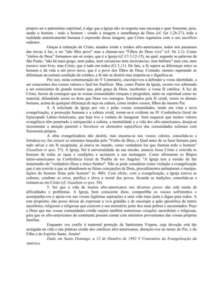 próprio ser e patrimônio espiritual, é algo que a Igreja não só respeita mas encoraja e quer fomentar, pois,
sendo o homem - todo o homem - criado à imagem e semelhança de Deus (cf. Gn 1,26-27), toda a
realidade autenticamente humana é expressão dessa imagem, que Cristo regenerou com o seu sacrifício
redentor.
              Graças à redenção de Cristo, amados irmãs e irmãos afro-americanos, todos nós passamos
das trevas à luz, a ser "não Meu povo" mas a chamar-nos "Filhos do Deus vivo" (cf. Os 2,1). Como
"eleitos de Deus" formamos um só corpo, que é a Igreja (cf. Cl 3,12-15), na qual, segundo as palavras de
São Paulo, "não há mais grego, nem judeu, nem circunciso nem incircunciso, nem bárbaro" nem cita, nem
escravo nem livre, mas Cristo, que é tudo em todos (Cl 3,11). De fato, a fé supera as diferenças entre os
homens e dá vida a um povo novo, que é o povo dos filhos de Deus. Contudo, mesmo superando as
diferenças na comum condição de cristãos, a fé não as destrói mas respeita-as e dignifica-as.
              Por isso, nesta comemoração do V Centenário, encorajo-vos a defender a vossa identidade, a
ser conscientes dos vossos valores e fazê-los frutificar. Mas, como Pastor da Igreja, exorto-vos sobretudo
a ser conscientes do grande tesouro que, pela graça de Deus, recebestes: a vossa fé católica. À luz de
Cristo, haveis de conseguir que as vossas comunidades cresçam e progridam, tanto no espiritual como no
material, difundindo assim os dons que Deus vos outorgou. Iluminados pela fé cristã, vereis os demais
homens, acima de qualquer diferença de raça ou cultura, como irmãos vossos, filhos do mesmo Pai.
              4. A solicitude da Igreja por vós e pelas vossas comunidades, tendo em vista a nova
evangelização, a promoção humana e a cultura cristã, tornar-se-á evidente na IV Conferência Geral do
Episcopado Latino-Americano, que hoje tive a ventura de inaugurar. Sem esquecer que muitos valores
evangélicos têm penetrado e enriquecido a cultura, a mentalidade e a vida dos afro-americanos, deseja-se
incrementar a atenção pastoral e favorecer os elementos específicos das comunidades eclesiais com
fisionomia própria.
              A obra evangelizadora não destrói, mas encarna-se nos vossos valores, consolida-os e
fortalece-os; faz crescer as sementes lançadas pelo "Verbo de Deus, o Qual antes de se fazer homem para
tudo salvar e em Si recapitular, já estava no mundo, como verdadeira luz que ilumina todo o homem"
(Gaudium et spes, 57). A Igreja, fiel à universalidade da sua missão, anuncia Jesus Cristo e convida os
homens de todas as raças e condições a aceitarem a sua mensagem. Como afirmaram os Bispos
latino-americanos na Conferência Geral de Puebla de tos Angeles: "A Igreja tem a missão de dar
testemunho do "verdadeiro Deus e único Senhor". Não se pode considerar como violação a evangelização
que é um convite a que se abandonem as falsas concepções de Deus, procedimentos antinaturais e manipu-
lações do homem feitas pelo homem" (n. 406). Com efeito, com a evangelização, a Igreja renova as
culturas, combate os erros, purifica e eleva a moral dos povos, fecunda as tradições, consolida-as e
restaura-as em Cristo (cf. Gaudium et spes, 58).
              5. Sei que a vida de muitos afro-americanos nos diversos países não está isenta de
dificuldades e problemas. A Igreja, bem consciente disto, compartilha os vossos sofrimentos e
acompanha-vos e apoia-vos nas vossas legítimas aspirações a uma vida mais justa e digna para todos. A
este propósito, não posso deixar de expressar a viva gratidão e de encorajar a ação apostólica de tantos
sacerdotes, religiosos e religiosas que exercem o seu ministério junto dos mais pobres e necessitados. Peço
a Deus que nas vossas comunidades cristãs surjam também numerosas vocações sacerdotais e religiosas,
para que os afro-americanos do continente possam contar com ministros provenientes das vossas próprias
famílias.
              Enquanto vos confio à maternal proteção da Santíssima Virgem, cuja devoção está tão
arraigada na vida e nas práticas cristãs dos católicos afro-americanos, abençôo-vos no nome do Pai, e do
Filho e do Espírito Santo. Amém!
              Dado em Santo Domingo, a 12 de Outubro de 1992 V Centenário da Evangelização da
América.
 