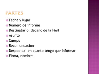 partesFecha y lugarNumero de informe Destinatario: decano de la FMHAsuntoCuerpoRecomendaciónDespedida: en cuanto tengo que informarFirma, nombre