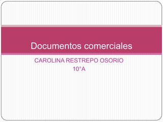 Documentos comerciales
CAROLINA RESTREPO OSORIO
           10°A
 