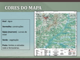 CORES DO MAPA

Azul : água

Vermelho: construções

Sépia (marrom) : curvas de
nível

Verde : vegetação

Preto: limites e estradas
rodo e ferroviárias.
 