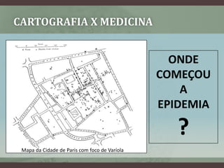 CARTOGRAFIA X MEDICINA


                                                 ONDE
                                               COMEÇOU
                                                   A
                                               EPIDEMIA

                                                  ?
 Mapa da Cidade de Paris com foco de Varíola
 