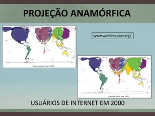 PROJEÇÃO ANAMÓRFICA
                   www.worldmapper.org/




 USUÁRIOS DE INTERNET EM 2000
 