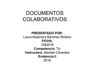 DOCUMENTOS
COLABORATIVOS
PRESENTADO POR:
Laura Alejandra Sánchez Molano
FICHA:
1092016
Competencia: Tic
Instructora: Maribel Cifuentes
Evidencia:8
2016
 
