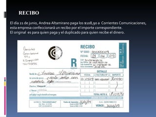 RECIBO El día 21 de junio, Andrea Altamirano paga los $108,90 a  Corrientes Comunicaciones, esta empresa confeccionará un recibo por el importe correspondiente. El original  es para quien paga y el duplicado para quien recibe el dinero. 
