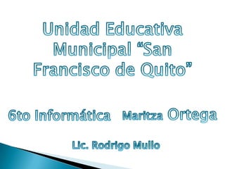 Unidad Educativa Municipal “San Francisco de Quito” Maritza Ortega 6to Informática Lic. Rodrigo Mullo 