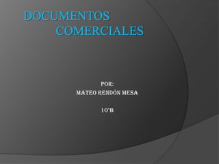 DOCUMENTOS COMERCIALES  Por:  Mateo Rendón mesa 10°b   