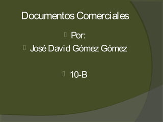 DocumentosComerciales
 Por:
 JoséDavid Gómez Gómez
 10-B
 