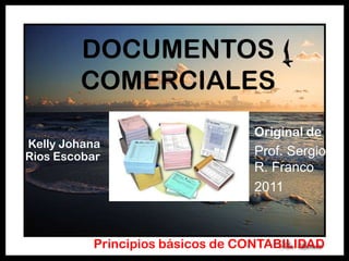 DOCUMENTOS
        COMERCIALES
                                 Original de
Kelly Johana
Rios Escobar                     Prof. Sergio
                                 R. Franco
                                 2011



          Principios básicos de CONTABILIDAD
 
