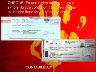 CHEQUE: Es una orden de pago pura y
simple librada contra un banco en el cual
el librador tiene fondos depositados




          CONTABILIDAD
 