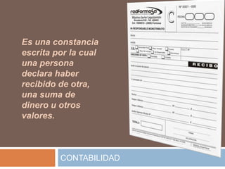 Es una constancia
escrita por la cual
una persona
declara haber
recibido de otra,
una suma de
dinero u otros
valores.



         CONTABILIDAD
 