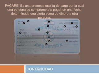 PAGARÉ: Es una promesa escrita de pago por la cual
 una persona se compromete a pagar en una fecha
   determinada una cierta suma de dinero a otra
                    persona.




             CONTABILIDAD
 