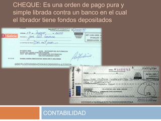 CHEQUE: Es una orden de pago pura y
simple librada contra un banco en el cual
el librador tiene fondos depositados




          CONTABILIDAD
 