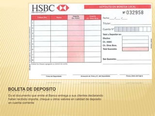 BOLETA DE DEPOSITO
Es el documento que emite el Banco entrega a sus clientes declarando
haber recibido importe, cheque u otros valores en calidad de deposito
en cuenta corriente
 