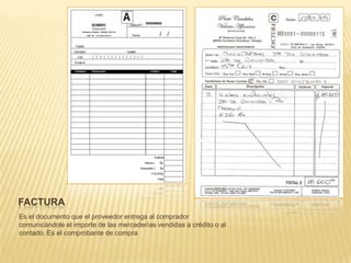 FACTURA
Es el documento que el proveedor entrega al comprador
comunicándole el importe de las mercaderías vendidas a crédito o al
contado. Es el comprobante de compra
 