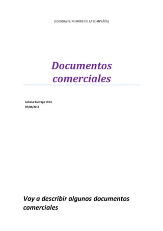 [ESCRIBA EL NOMBRE DE LA COMPAÑÍA]
Documentos
comerciales
Juliana Buitrago Ortiz
07/04/2015
Voy a describir algunos documentos
comerciales
 