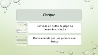 Cheque
Contiene un orden de pago en
determinada fecha
Orden emitida por una persona a un
banco
 