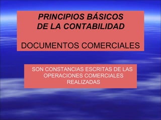 PRINCIPIOS BÁSICOS
DE LA CONTABILIDAD
DOCUMENTOS COMERCIALES
SON CONSTANCIAS ESCRITAS DE LAS
OPERACIONES COMERCIALES
REALIZADAS
 