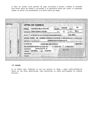 la letra de cambio como garantía de pago en compras y ventas a crédito. El vendedor
hace firmar letras de cambio a sus clientes y se denominan letras por cobrar; el comprador
acepta las letras a sus proveedores y se llaman letras por pagar.
1.9 PAGARÉ
Es un título valor mediante el cual una persona se obliga a pagar cierta cantidad de
dinero en una fecha determinada. Este documento se utiliza para respaldar los créditos
bancarios.
 