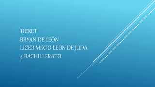TICKET
BRYAN DE LEÓN
LICEO MIXTO LEON DE JUDA
4 BACHILLERATO
 