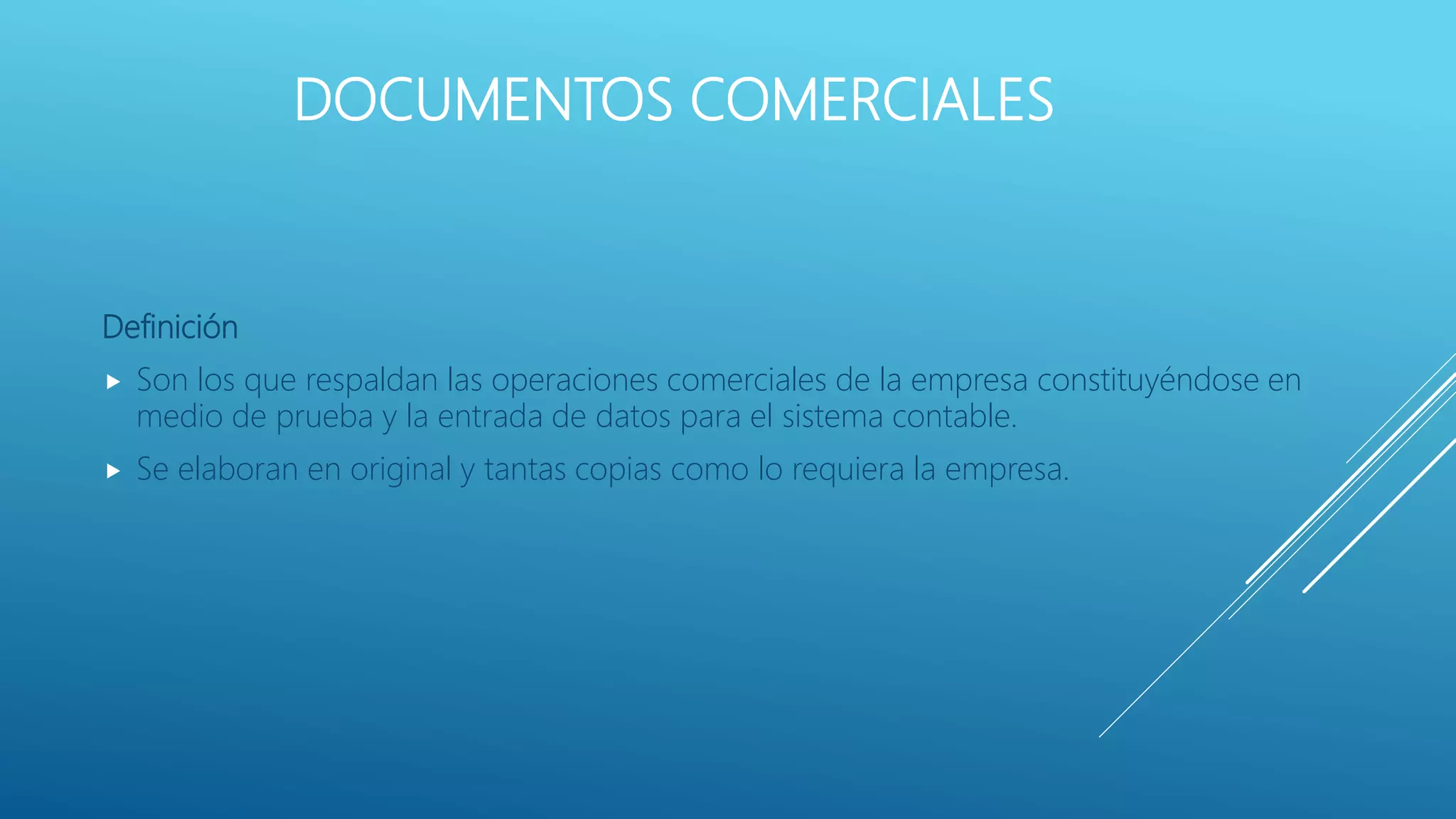 DOCUMENTOS COMERCIALES
Definición
 Son los que respaldan las operaciones comerciales de la empresa constituyéndose en
medio de prueba y la entrada de datos para el sistema contable.
 Se elaboran en original y tantas copias como lo requiera la empresa.
 