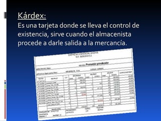 Kárdex: Es una tarjeta donde se lleva el control de existencia, sirve cuando el almacenista procede a darle salida a la mercancía. 
