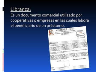 Libranza: Es un documento comercial utilizado por cooperativas o empresas en las cuales labora el beneficiario de un préstamo. 