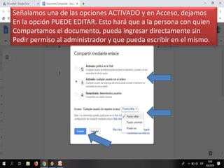 Señalamos una de las opciones ACTIVADO y en Acceso, dejamos
En la opción PUEDE EDITAR. Esto hará que a la persona con quien
Compartamos el documento, pueda ingresar directamente sin
Pedir permiso al administrador y que pueda escribir en el mismo.
 