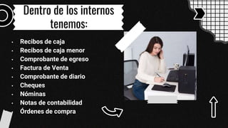 Dentro de los internos
tenemos:
• Recibos de caja
• Recibos de caja menor
• Comprobante de egreso
• Factura de Venta
• Comprobante de diario
• Cheques
• Nóminas
• Notas de contabilidad
• Órdenes de compra
 