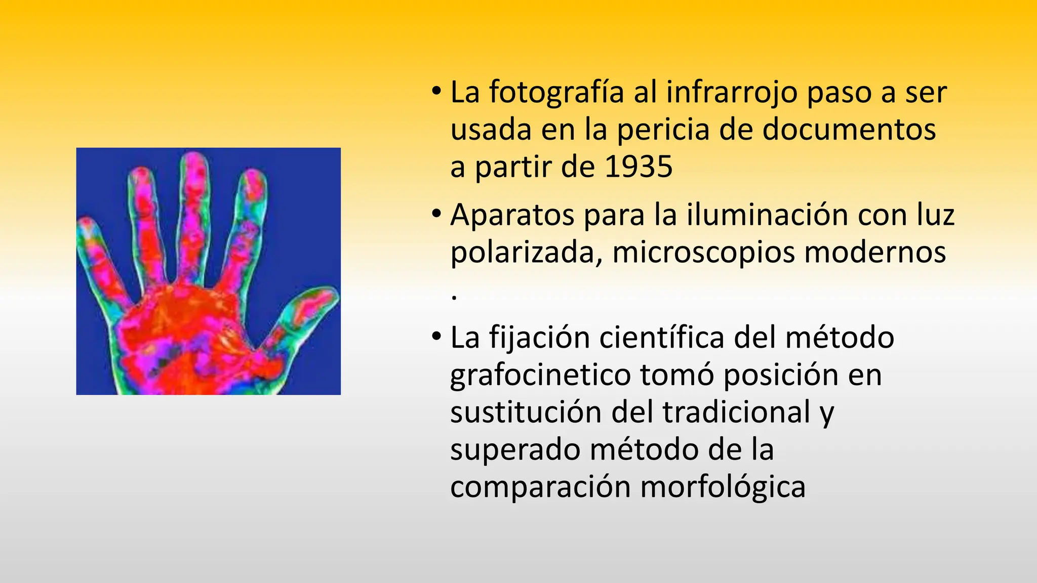 • La fotografía al infrarrojo paso a ser
usada en la pericia de documentos
a partir de 1935
• Aparatos para la iluminación con luz
polarizada, microscopios modernos
.
• La fijación científica del método
grafocinetico tomó posición en
sustitución del tradicional y
superado método de la
comparación morfológica
 