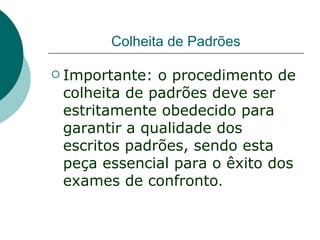 Colheita de Padrões

 Importante: o procedimento de
 colheita de padrões deve ser
 estritamente obedecido para
 garantir a qualidade dos
 escritos padrões, sendo esta
 peça essencial para o êxito dos
 exames de confronto.
 