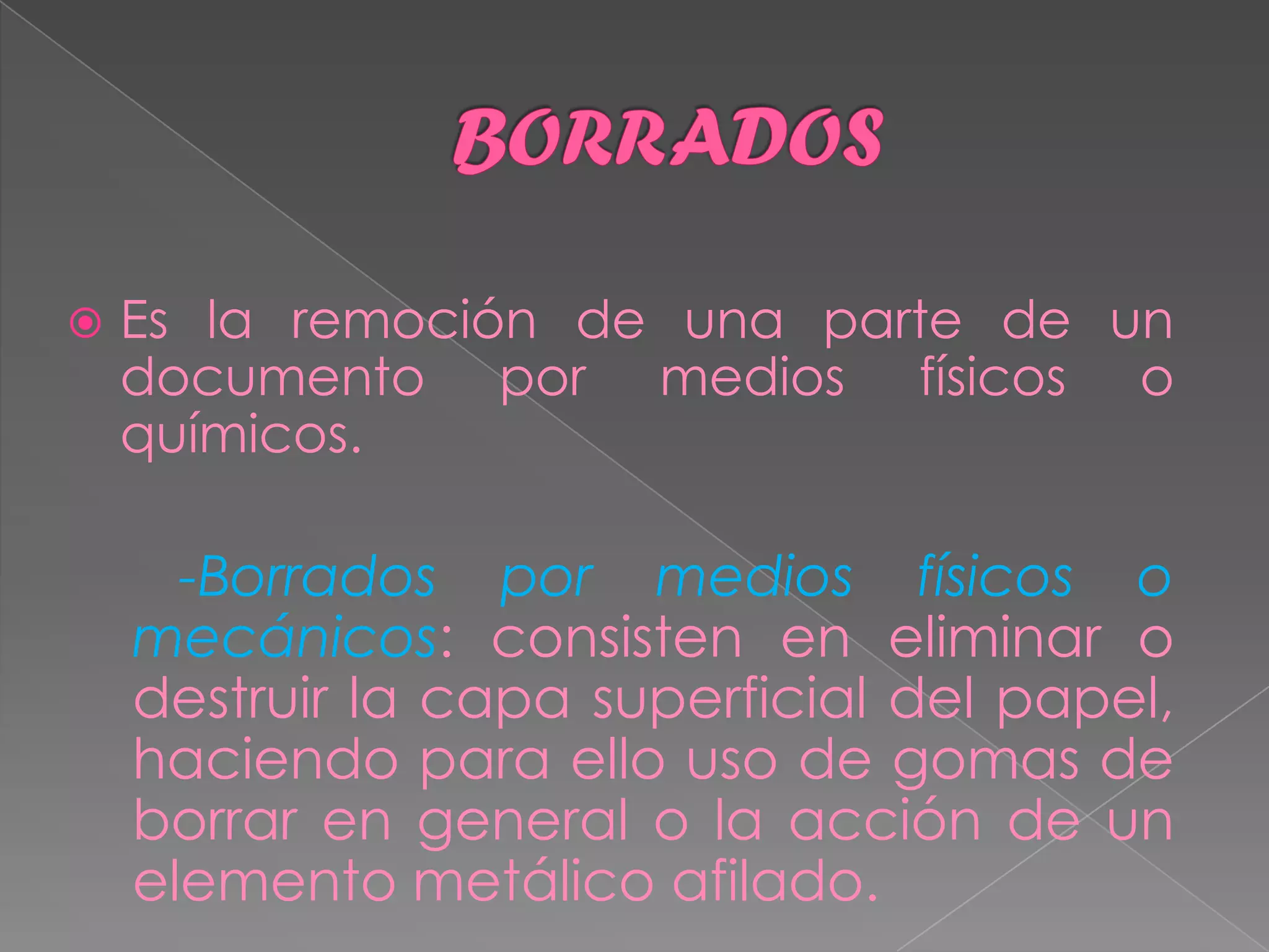    Es la remoción de una parte de un
    documento por medios físicos o
    químicos.

      -Borrados por medios físicos o
    mecánicos: consisten en eliminar o
    destruir la capa superficial del papel,
    haciendo para ello uso de gomas de
    borrar en general o la acción de un
    elemento metálico afilado.
 