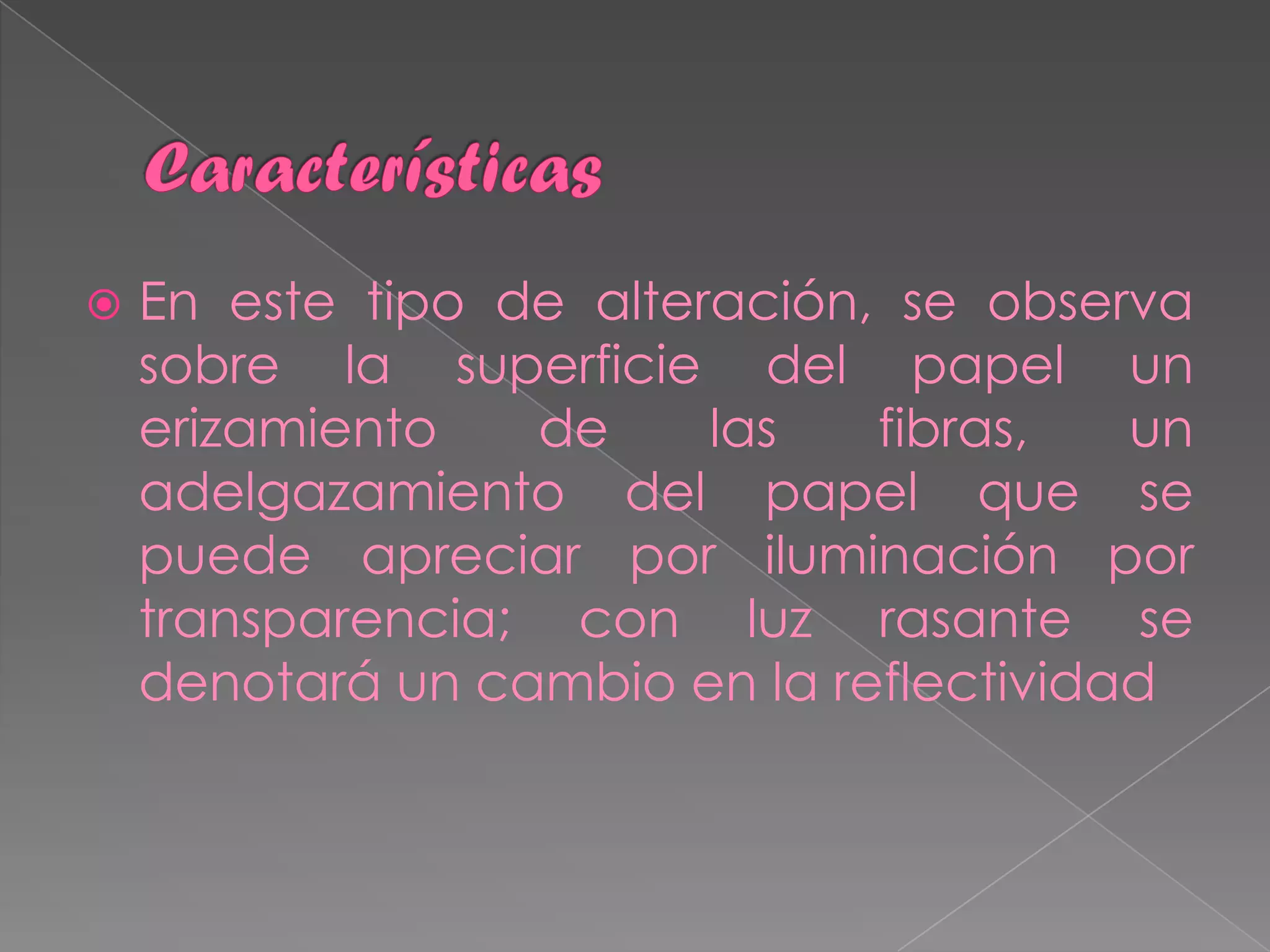    En este tipo de alteración, se observa
    sobre la superficie del papel un
    erizamiento   de     las   fibras,   un
    adelgazamiento del papel que se
    puede apreciar por iluminación por
    transparencia; con luz rasante se
    denotará un cambio en la reflectividad
 