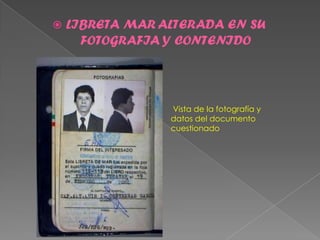    LIBRETA MAR ALTERADA EN SU
      FOTOGRAFIA Y CONTENIDO




                 Vista de la fotografía y
                 datos del documento
                 cuestionado
 