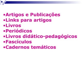 •Artigos e Publicações
•Links para artigos
•Livros
•Periódicos
•Livros didático-pedagógicos
•Fascículos
•Cadernos temáticos
 