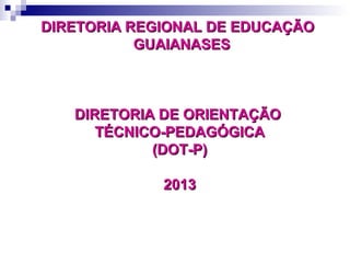 DIRETORIA REGIONAL DE EDUCAÇÃODIRETORIA REGIONAL DE EDUCAÇÃO
GUAIANASESGUAIANASES
DIRETORIA DE ORIENTAÇÃODIRETORIA DE ORIENTAÇÃO
TÉCNICO-PEDAGÓGICATÉCNICO-PEDAGÓGICA
(DOT-P)(DOT-P)
20132013
 