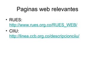 Paginas web relevantes
• RUES:
http://www.rues.org.co/RUES_WEB/
• CIIU:
http://linea.ccb.org.co/descripcionciiu/
 