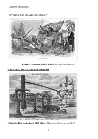 4
ANEXO II. PRÁCTICOS.
7. VIÑETA “LAS LIGAS DE MI MORENA”
La Flaca, 16 de enero de 1873. Viñeta “Las ligas de mi morena”
8. EL TURNO PACÍFICO DE LOS PARTIDOS.
El Buñuelo, 20 de septiembre de 1880. Viñeta “El turno pacífico de los partidos”
 