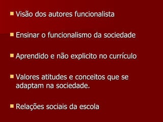 Visão dos autores funcionalista Ensinar o funcionalismo da sociedade Aprendido e não explicito no currículo Valores atitudes e conceitos que se adaptam na sociedade. Relações sociais da escola 