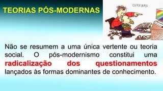 TEORIAS PÓS-MODERNAS 
Nãoseresumemaumaúnicavertenteouteoriasocial.Opós-modernismoconstituiumaradicalizaçãodosquestionamentoslançadosàsformasdominantesdeconhecimento.  