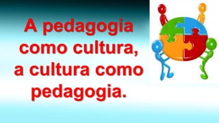 A pedagogia como cultura, a cultura como pedagogia.  