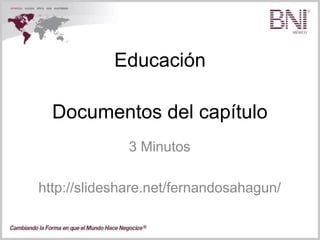 Educación
3 Minutos
http://slideshare.net/fernandosahagun/
Documentos del capítulo
 
