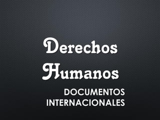 Derechos
Humanos
DOCUMENTOS
INTERNACIONALES
 