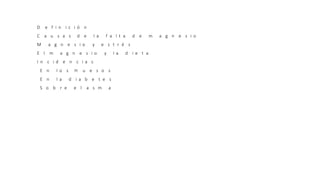D e f i n i c i ó n
C a u s a s d e l a f a l t a d e m a g n e s i o
M a g n e s i o y e s t r é s
E l m a g n e s i o y l a d i e t a
I n c i d e n c i a s
E n l o s H u e s o s
E n l a d i a b e t e s
S o b r e e l a s m a
 