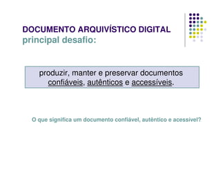DOCUMENTO ARQUIVÍSTICO DIGITAL
principal desafio:
produzir, manter e preservar documentos
confiáveis, autênticos e accessíveis.
O que significa um documento confiável, autêntico e acessível?
 