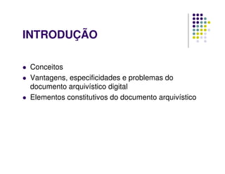 INTRODUÇÃO
 Conceitos
 Vantagens, especificidades e problemas do
documento arquivístico digital
 Elementos constitutivos do documento arquivístico
 